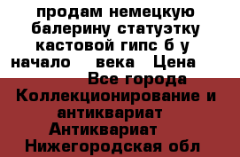 продам немецкую балерину статуэтку кастовой гипс б/у  начало 20 века › Цена ­ 25 000 - Все города Коллекционирование и антиквариат » Антиквариат   . Нижегородская обл.